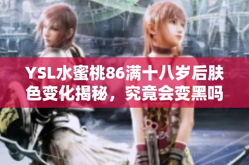 YSL水蜜桃86满十八岁后肤色变化揭秘，究竟会变黑吗？