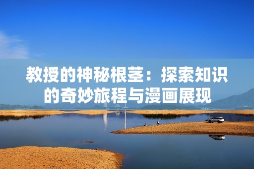 教授的神秘根茎：探索知识的奇妙旅程与漫画展现