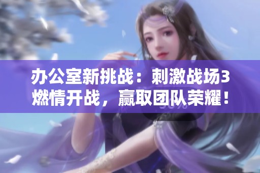 办公室新挑战：刺激战场3燃情开战，赢取团队荣耀！