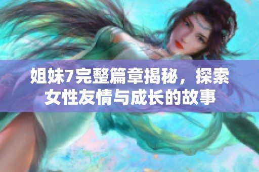姐妹7完整篇章揭秘，探索女性友情与成长的故事