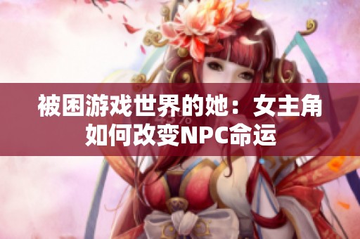 被困游戏世界的她：女主角如何改变NPC命运