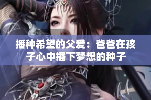 播种希望的父爱：爸爸在孩子心中播下梦想的种子
