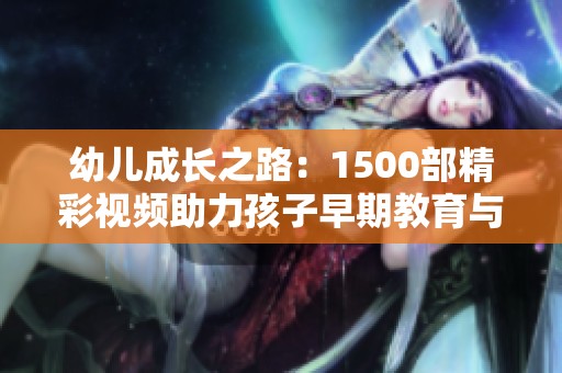 幼儿成长之路：1500部精彩视频助力孩子早期教育与发展