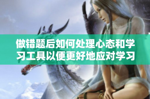 做错题后如何处理心态和学习工具以便更好地应对学习挑战