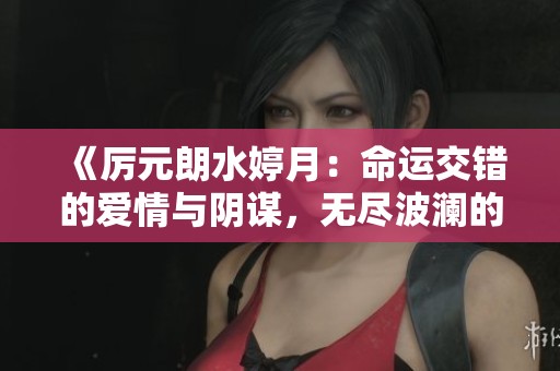 《厉元朗水婷月：命运交错的爱情与阴谋，无尽波澜的情感旅程》