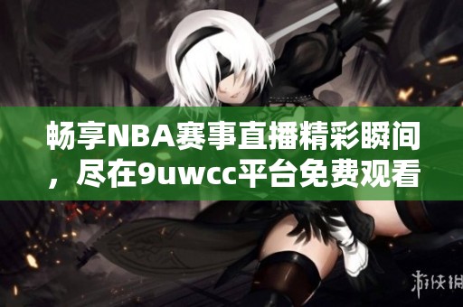 畅享NBA赛事直播精彩瞬间，尽在9uwcc平台免费观看