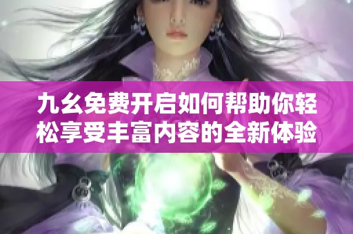 九幺免费开启如何帮助你轻松享受丰富内容的全新体验