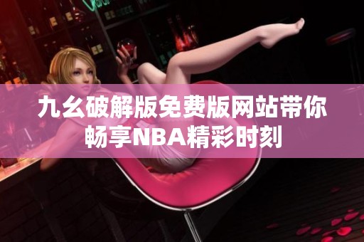 九幺破解版免费版网站带你畅享NBA精彩时刻