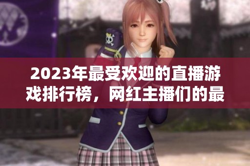 2023年最受欢迎的直播游戏排行榜，网红主播们的最爱选择揭秘