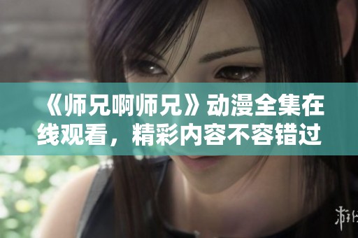 《师兄啊师兄》动漫全集在线观看，精彩内容不容错过！
