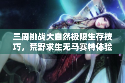 三周挑战大自然极限生存技巧，荒野求生无马赛特体验