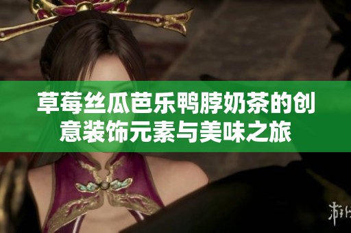 草莓丝瓜芭乐鸭脖奶茶的创意装饰元素与美味之旅