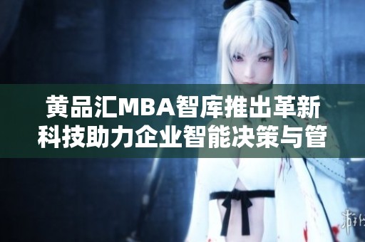黄品汇MBA智库推出革新科技助力企业智能决策与管理优化