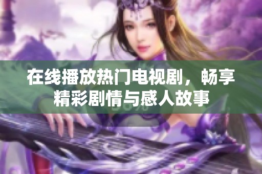 在线播放热门电视剧，畅享精彩剧情与感人故事