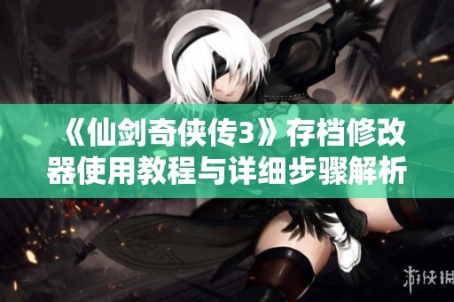 《仙剑奇侠传3》存档修改器使用教程与详细步骤解析