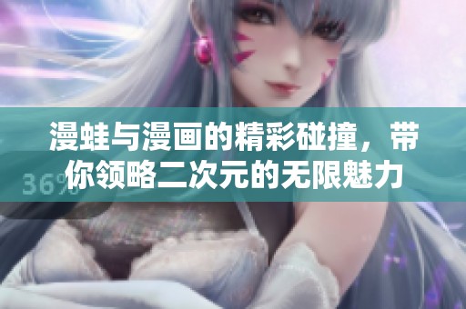 漫蛙与漫画的精彩碰撞，带你领略二次元的无限魅力