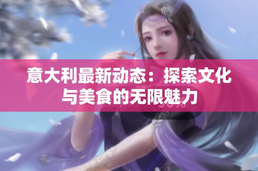 意大利最新动态：探索文化与美食的无限魅力