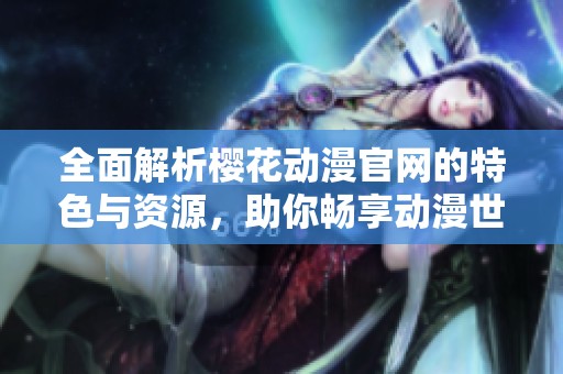全面解析樱花动漫官网的特色与资源，助你畅享动漫世界