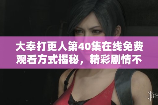 大奉打更人第40集在线免费观看方式揭秘，精彩剧情不容错过