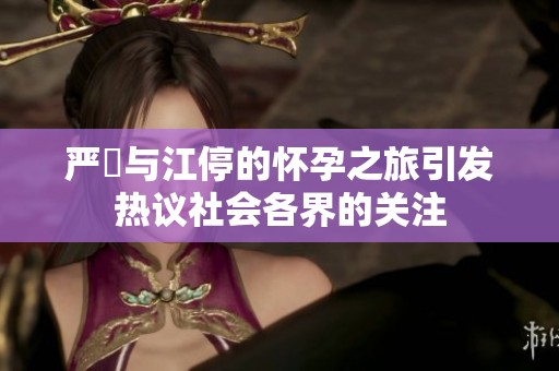 严峫与江停的怀孕之旅引发热议社会各界的关注