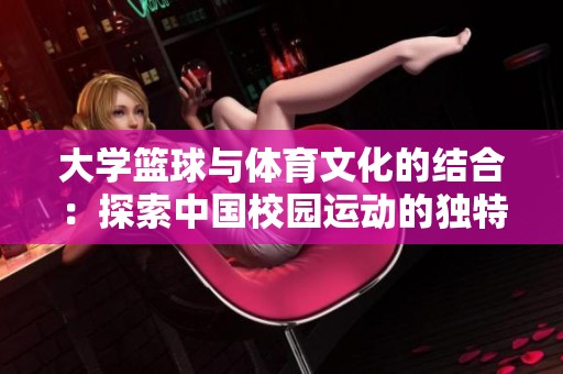 大学篮球与体育文化的结合：探索中国校园运动的独特魅力