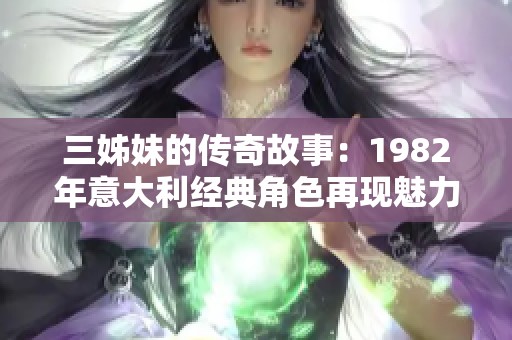 三姊妹的传奇故事：1982年意大利经典角色再现魅力与风采