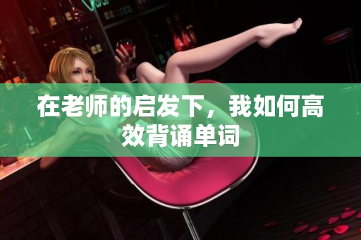 在老师的启发下，我如何高效背诵单词