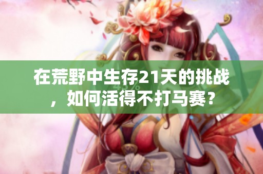 在荒野中生存21天的挑战，如何活得不打马赛？