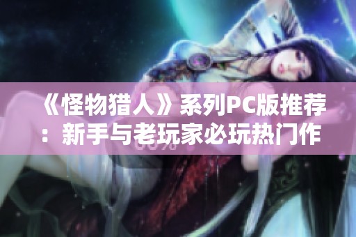 《怪物猎人》系列PC版推荐：新手与老玩家必玩热门作品分析