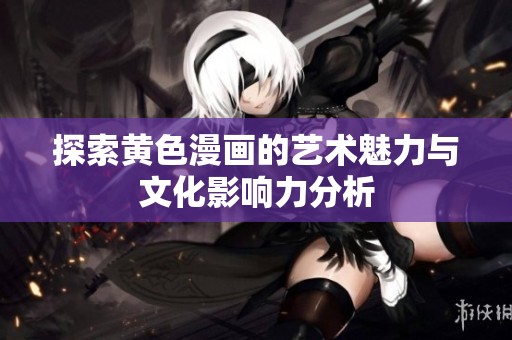 探索黄色漫画的艺术魅力与文化影响力分析