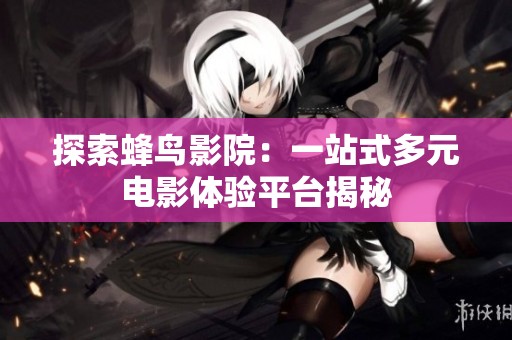 探索蜂鸟影院：一站式多元电影体验平台揭秘