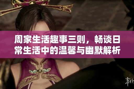 周家生活趣事三则，畅谈日常生活中的温馨与幽默解析