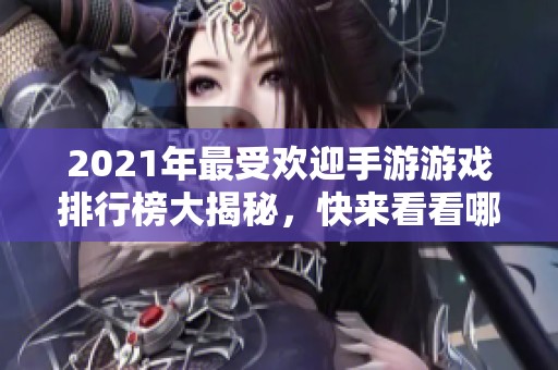 2021年最受欢迎手游游戏排行榜大揭秘，快来看看哪些游戏最热！