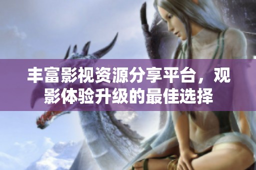 丰富影视资源分享平台，观影体验升级的最佳选择