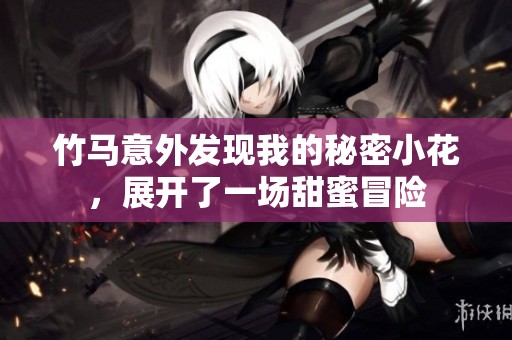 竹马意外发现我的秘密小花，展开了一场甜蜜冒险