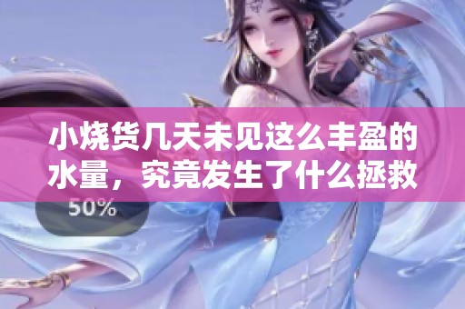 小烧货几天未见这么丰盈的水量，究竟发生了什么拯救了这片天地