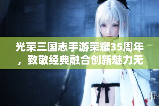 光荣三国志手游荣耀35周年，致敬经典融合创新魅力无限