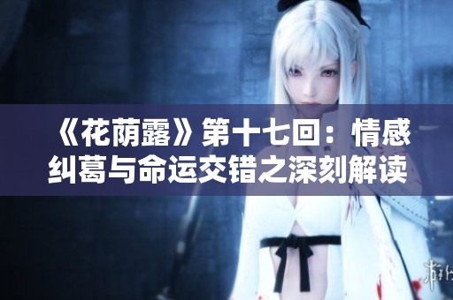 《花荫露》第十七回：情感纠葛与命运交错之深刻解读