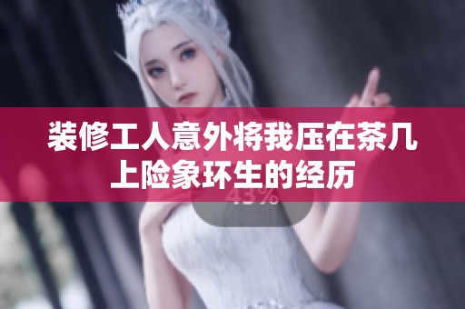 装修工人意外将我压在茶几上险象环生的经历