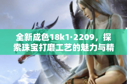 全新成色18k1·2209，探索珠宝打磨工艺的魅力与精致