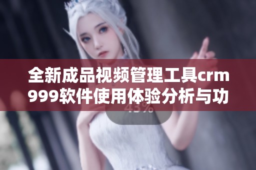 全新成品视频管理工具crm999软件使用体验分析与功能揭秘