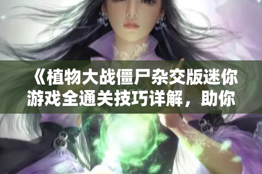 《植物大战僵尸杂交版迷你游戏全通关技巧详解，助你轻松过关》