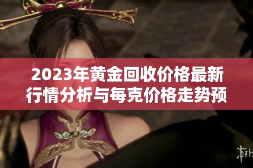2023年黄金回收价格最新行情分析与每克价格走势预测