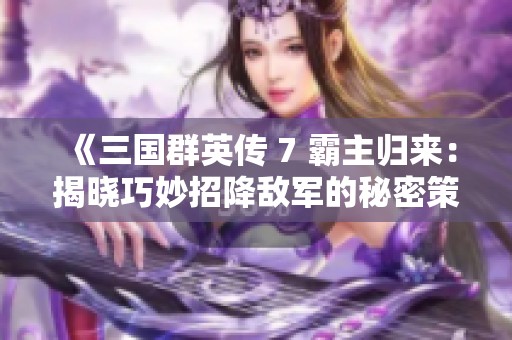 《三国群英传 7 霸主归来：揭晓巧妙招降敌军的秘密策略》