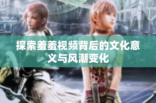 探索羞羞视频背后的文化意义与风潮变化