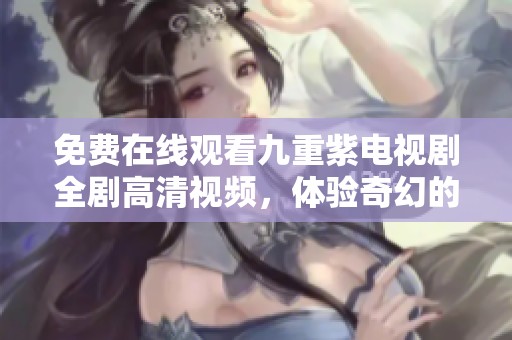 免费在线观看九重紫电视剧全剧高清视频，体验奇幻的故事魅力