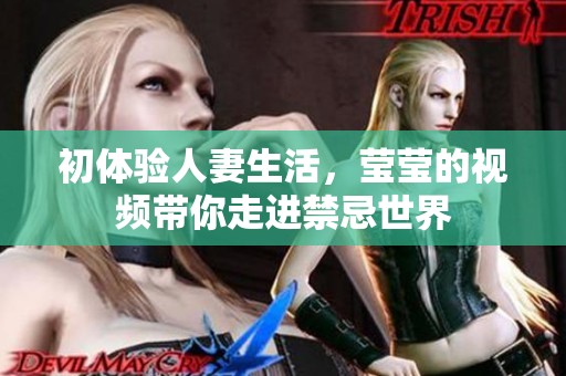 初体验人妻生活，莹莹的视频带你走进禁忌世界