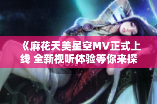 《麻花天美星空MV正式上线 全新视听体验等你来探索》