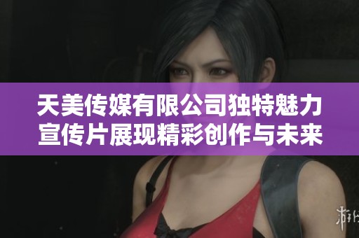 天美传媒有限公司独特魅力宣传片展现精彩创作与未来愿景
