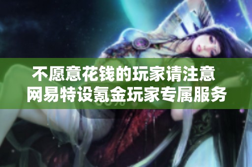 不愿意花钱的玩家请注意 网易特设氪金玩家专属服务器了！